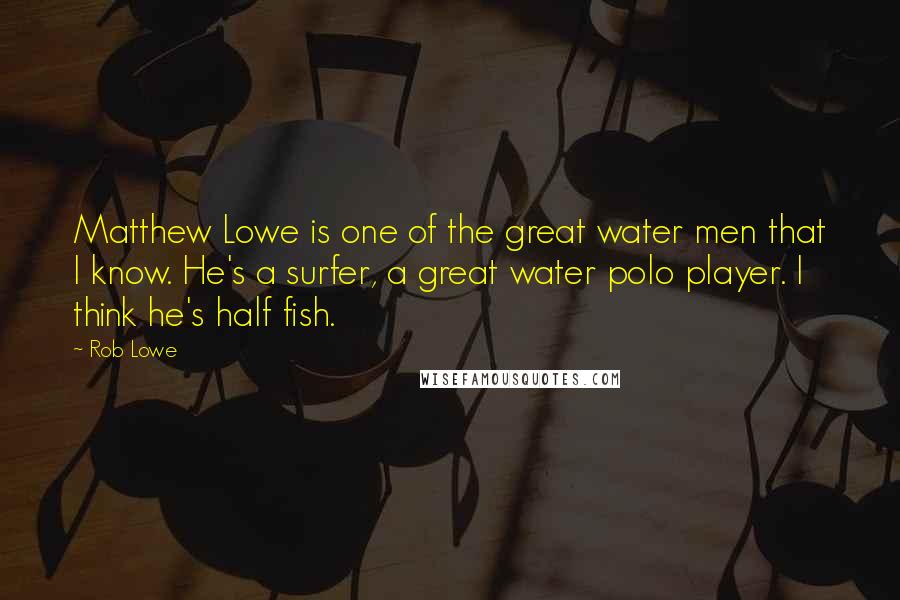 Rob Lowe quotes: Matthew Lowe is one of the great water men that I know. He's a surfer, a great water polo player. I think he's half fish. Rob Lowe quotes: Matthew Lowe is one of the great water men that I know. He's a surfer, a great water polo player. I think he's half fish.