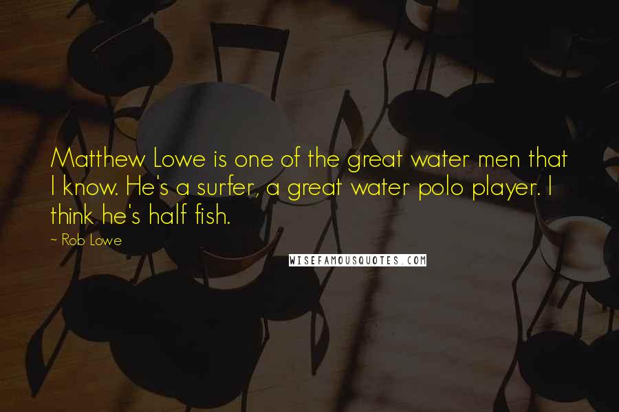 Rob Lowe quotes: Matthew Lowe is one of the great water men that I know. He's a surfer, a great water polo player. I think he's half fish.