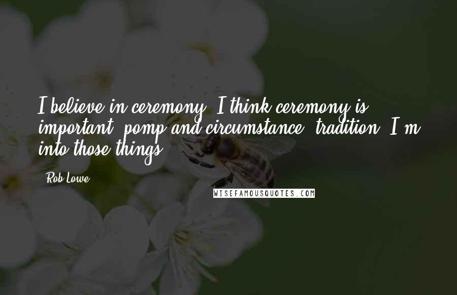 Rob Lowe quotes: I believe in ceremony. I think ceremony is important, pomp and circumstance, tradition. I'm into those things. Rob Lowe quotes: I believe in ceremony. I think ceremony is important, pomp and circumstance, tradition. I'm into those things.