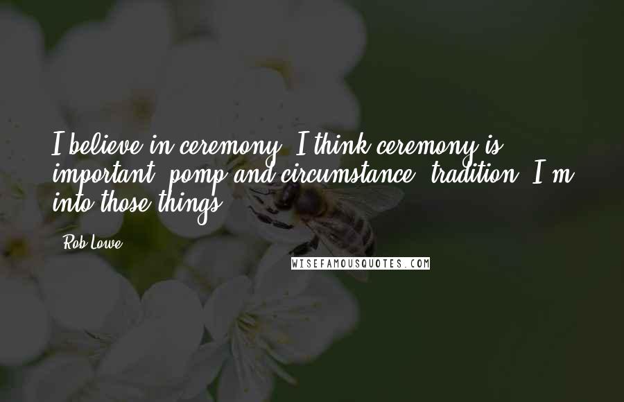 Rob Lowe quotes: I believe in ceremony. I think ceremony is important, pomp and circumstance, tradition. I'm into those things.