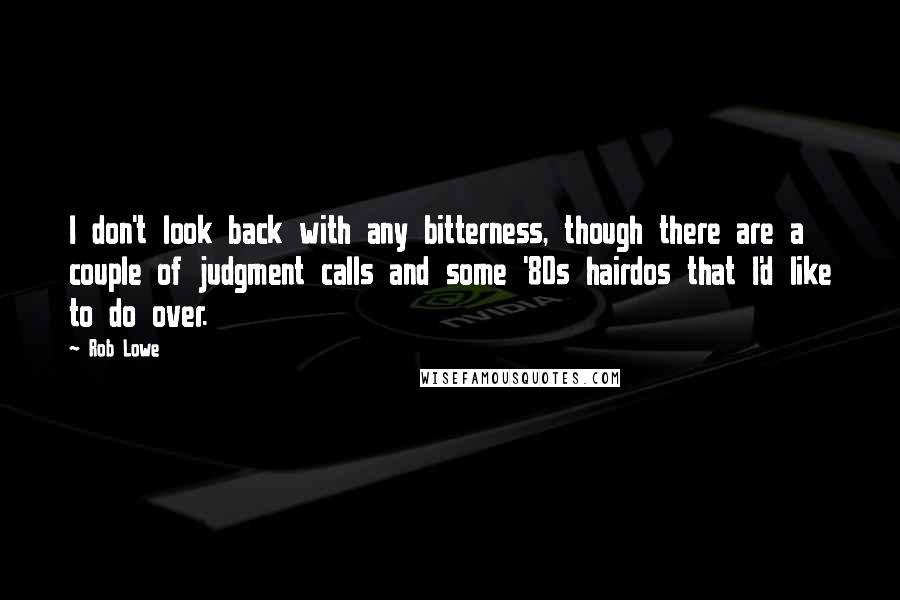 Rob Lowe quotes: I don't look back with any bitterness, though there are a couple of judgment calls and some '80s hairdos that I'd like to do over. Rob Lowe quotes: I don't look back with any bitterness, though there are a couple of judgment calls and some '80s hairdos that I'd like to do over.