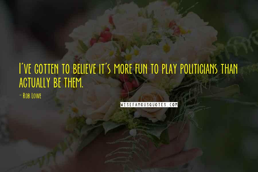 Rob Lowe quotes: I've gotten to believe it's more fun to play politicians than actually be them.