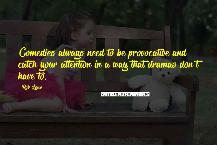 Rob Lowe quotes: Comedies always need to be provocative and catch your attention in a way that dramas don't have to.