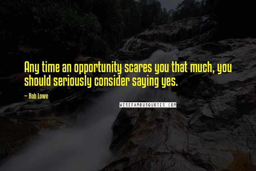 Rob Lowe quotes: Any time an opportunity scares you that much, you should seriously consider saying yes.