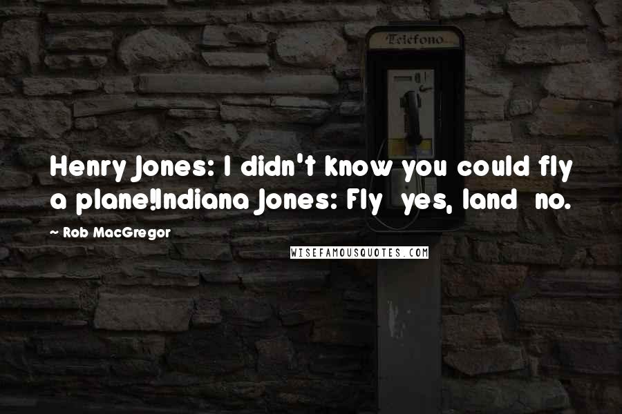 Rob MacGregor quotes: Henry Jones: I didn't know you could fly a plane!Indiana Jones: Fly yes, land no.