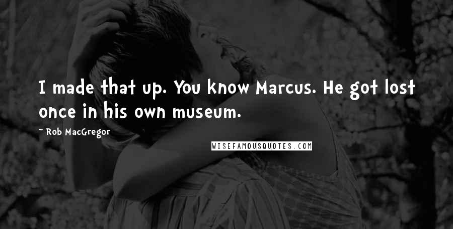 Rob MacGregor quotes: I made that up. You know Marcus. He got lost once in his own museum.