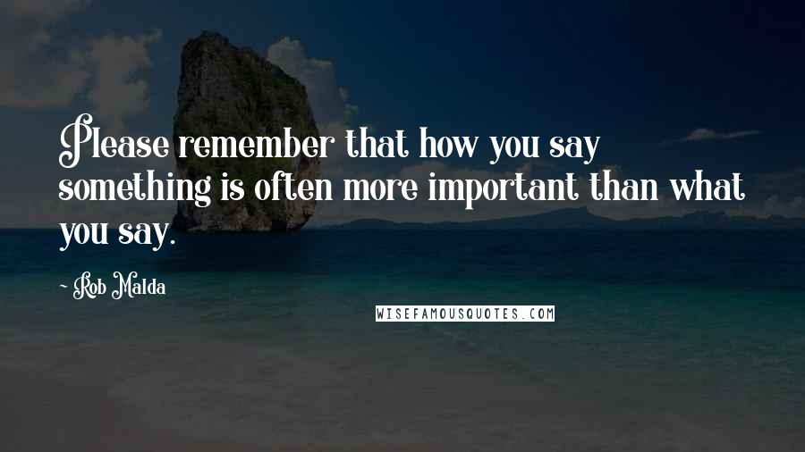 Rob Malda quotes: Please remember that how you say something is often more important than what you say.