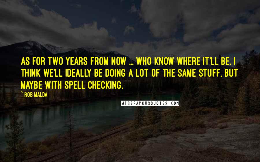 Rob Malda quotes: As for two years from now ... who know where it'll be. I think we'll ideally be doing a lot of the same stuff, but maybe with spell checking.