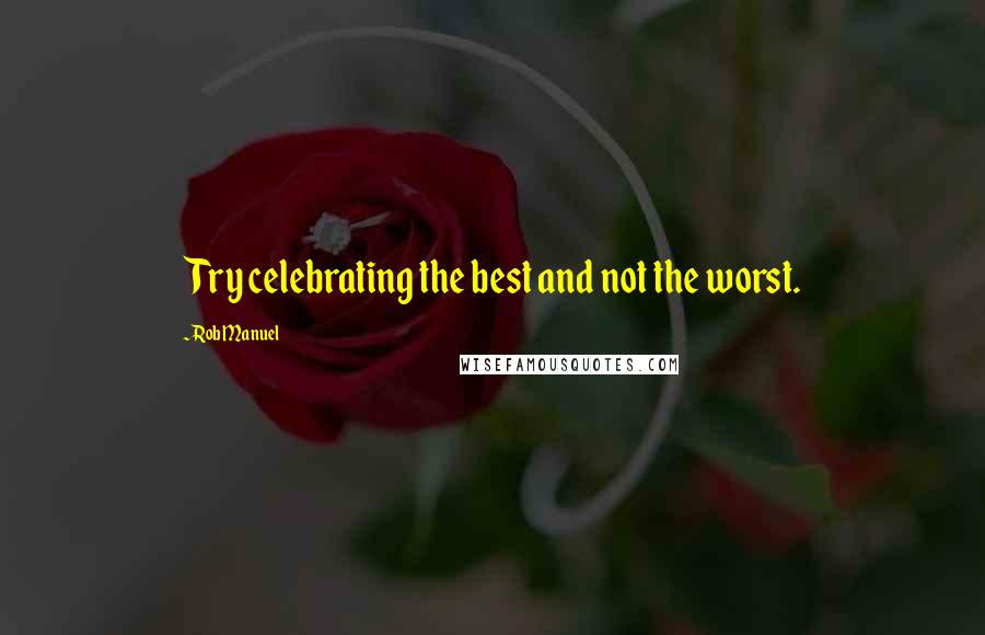 Rob Manuel quotes: Try celebrating the best and not the worst.