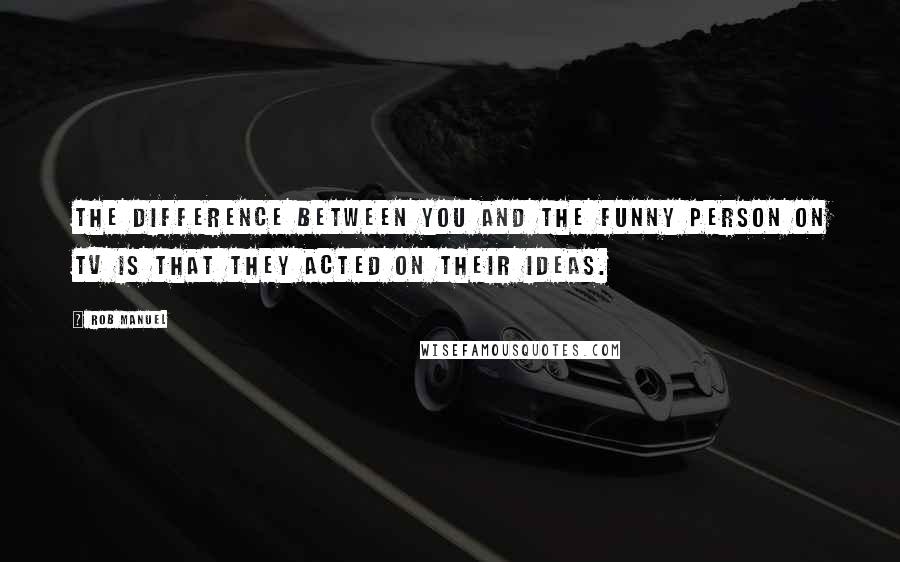 Rob Manuel quotes: The difference between you and the funny person on TV is that they acted on their ideas.