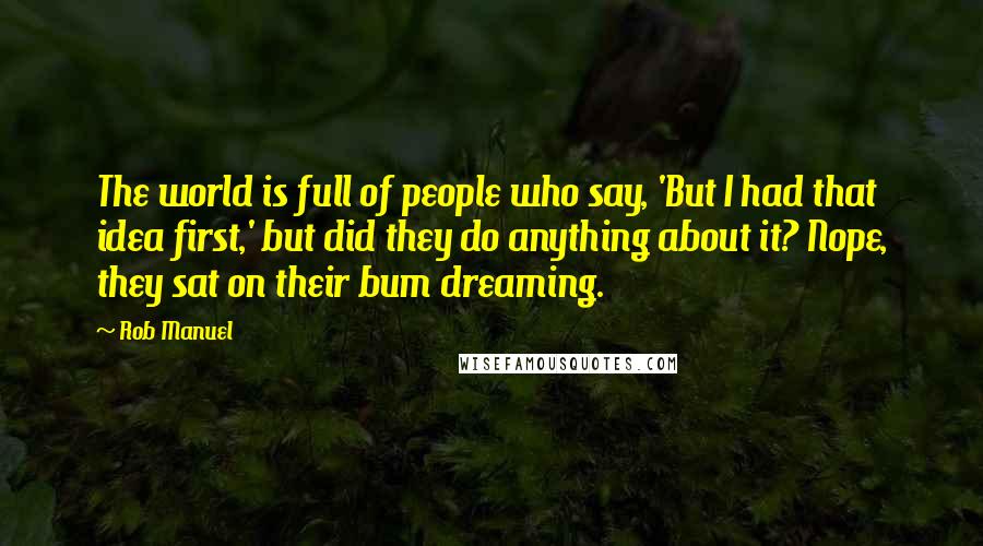 Rob Manuel quotes: The world is full of people who say, 'But I had that idea first,' but did they do anything about it? Nope, they sat on their bum dreaming.
