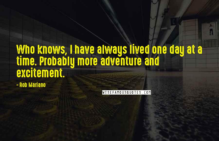 Rob Mariano quotes: Who knows, I have always lived one day at a time. Probably more adventure and excitement.