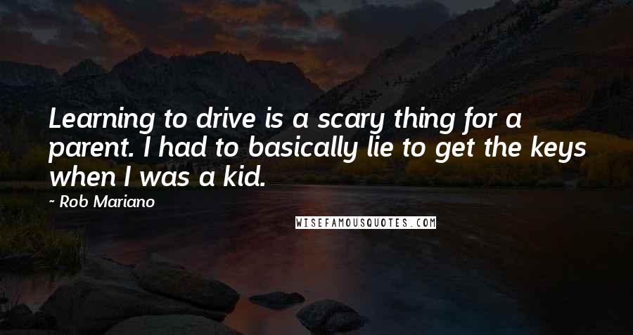 Rob Mariano quotes: Learning to drive is a scary thing for a parent. I had to basically lie to get the keys when I was a kid.
