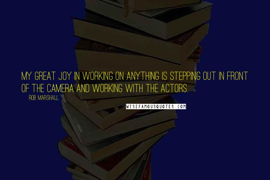 Rob Marshall quotes: My great joy in working on anything is stepping out in front of the camera and working with the actors.