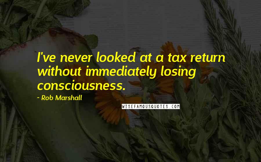 Rob Marshall quotes: I've never looked at a tax return without immediately losing consciousness.
