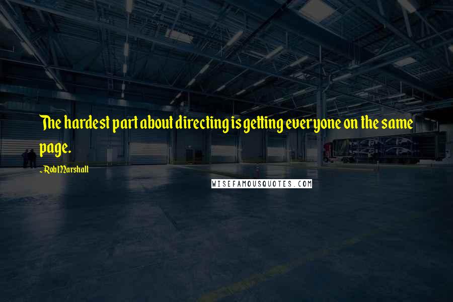 Rob Marshall quotes: The hardest part about directing is getting everyone on the same page.