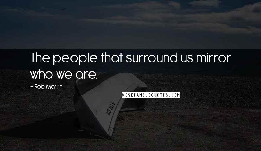 Rob Martin quotes: The people that surround us mirror who we are.