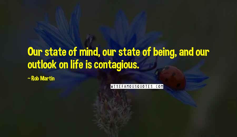 Rob Martin quotes: Our state of mind, our state of being, and our outlook on life is contagious.