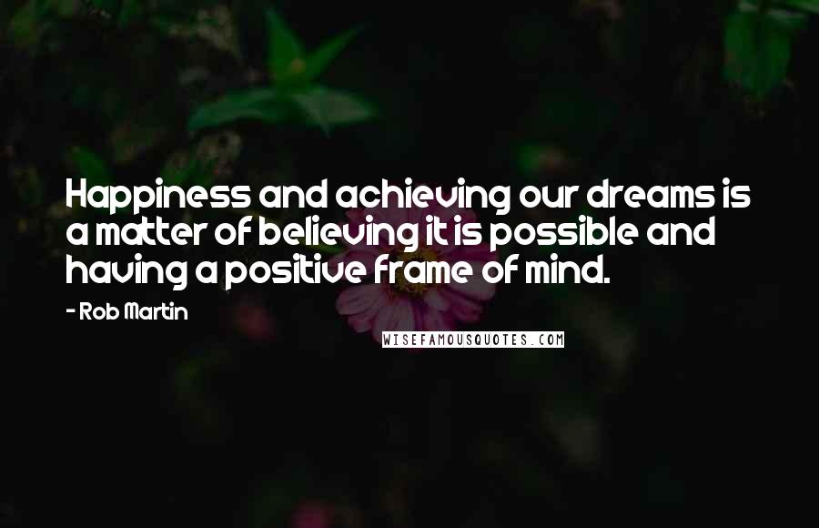 Rob Martin quotes: Happiness and achieving our dreams is a matter of believing it is possible and having a positive frame of mind. Rob Martin quotes: Happiness and achieving our dreams is a matter of believing it is possible and having a positive frame of mind.