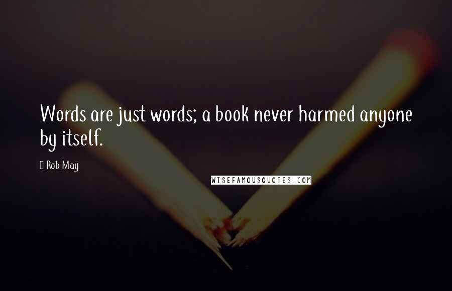 Rob May quotes: Words are just words; a book never harmed anyone by itself.