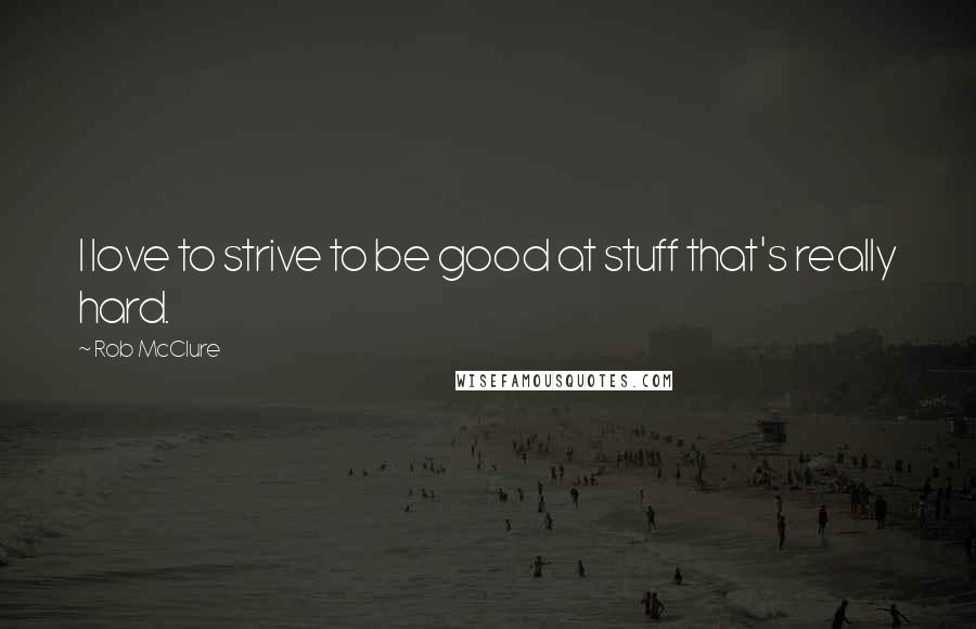 Rob McClure quotes: I love to strive to be good at stuff that's really hard.