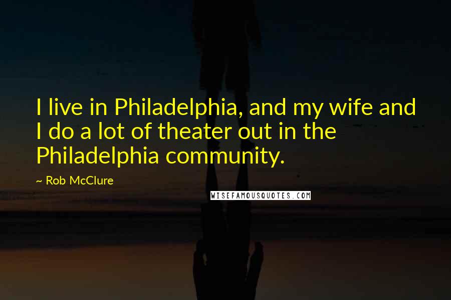 Rob McClure quotes: I live in Philadelphia, and my wife and I do a lot of theater out in the Philadelphia community.