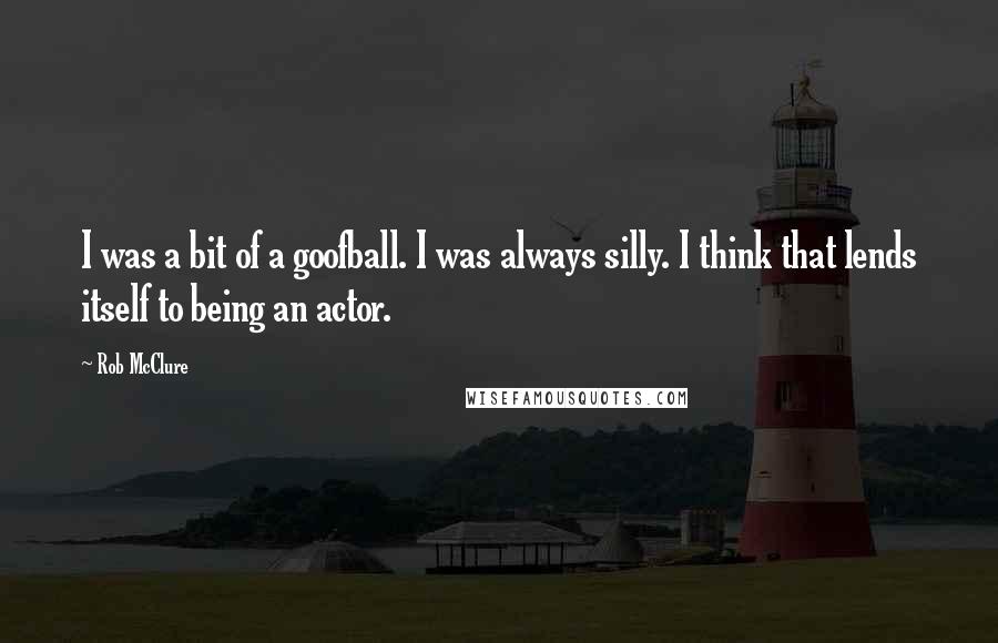 Rob McClure quotes: I was a bit of a goofball. I was always silly. I think that lends itself to being an actor.