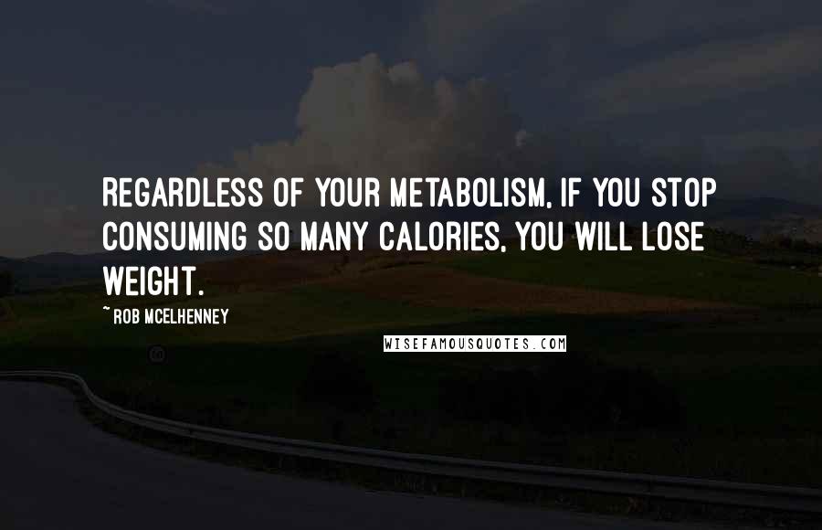 Rob McElhenney quotes: Regardless of your metabolism, if you stop consuming so many calories, you will lose weight.