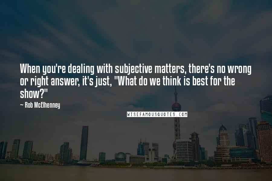 Rob McElhenney quotes: When you're dealing with subjective matters, there's no wrong or right answer, it's just, "What do we think is best for the show?" Rob McElhenney quotes: When you're dealing with subjective matters, there's no wrong or right answer, it's just, "What do we think is best for the show?"