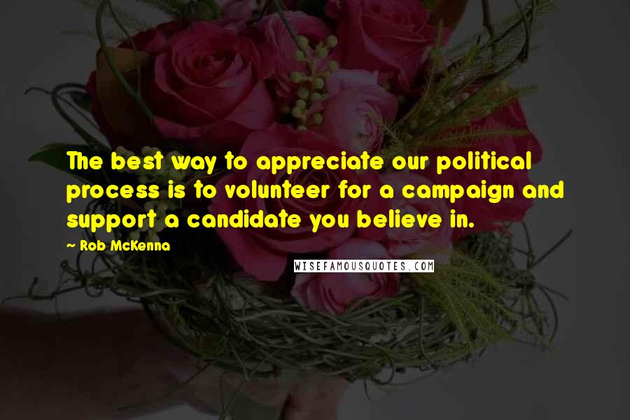 Rob McKenna quotes: The best way to appreciate our political process is to volunteer for a campaign and support a candidate you believe in.