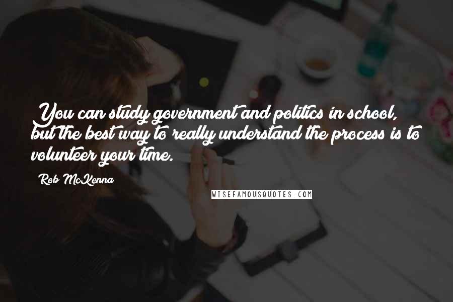 Rob McKenna quotes: You can study government and politics in school, but the best way to really understand the process is to volunteer your time.