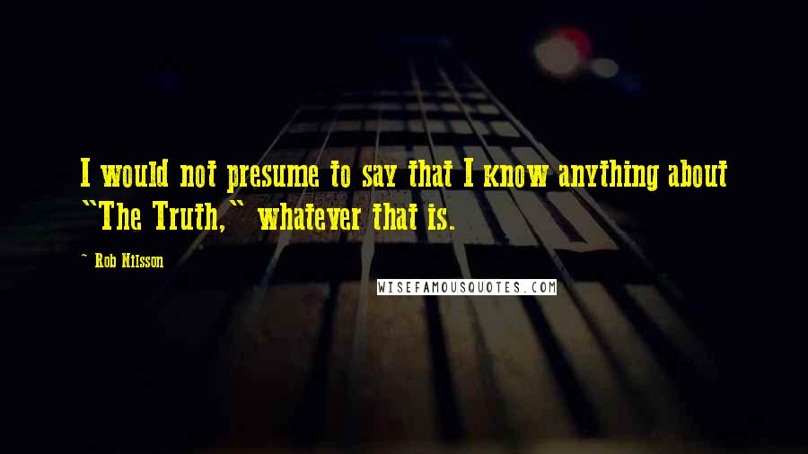 Rob Nilsson quotes: I would not presume to say that I know anything about "The Truth," whatever that is. Rob Nilsson quotes: I would not presume to say that I know anything about "The Truth," whatever that is.