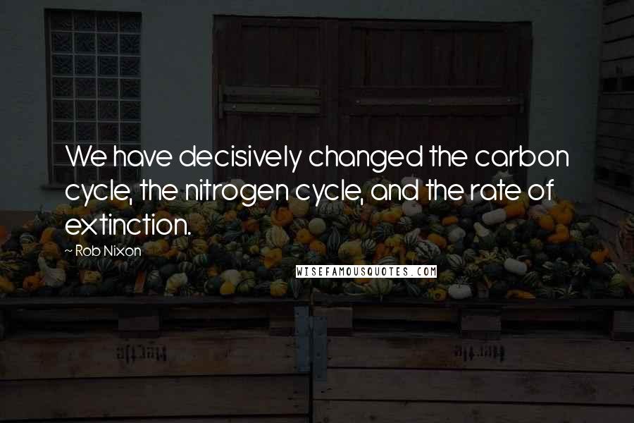 Rob Nixon quotes: We have decisively changed the carbon cycle, the nitrogen cycle, and the rate of extinction.