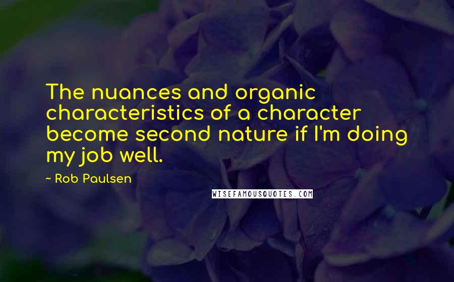 Rob Paulsen quotes: The nuances and organic characteristics of a character become second nature if I'm doing my job well. Rob Paulsen quotes: The nuances and organic characteristics of a character become second nature if I'm doing my job well.