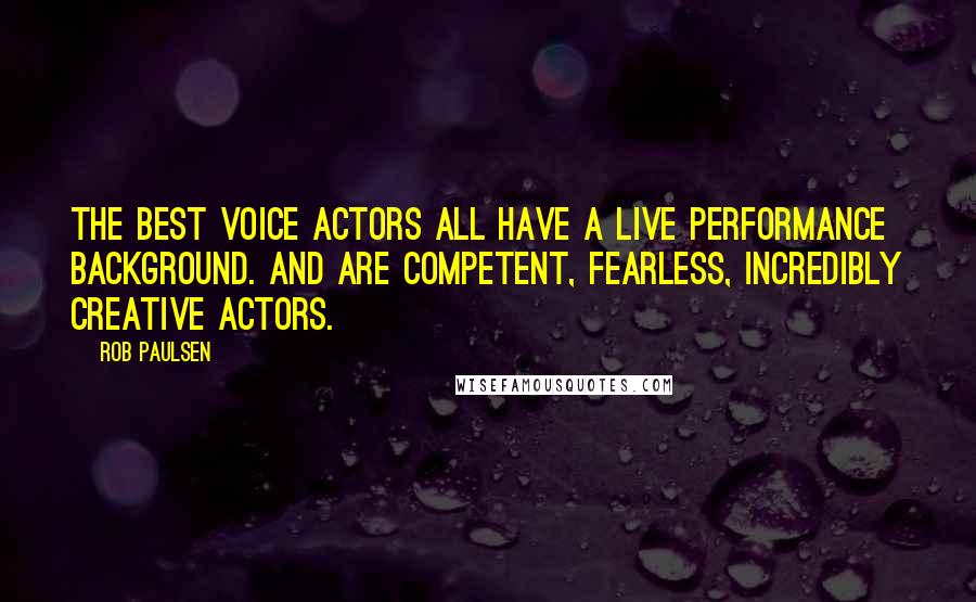 Rob Paulsen quotes: The best voice actors all have a live performance background. And are competent, fearless, incredibly creative actors. Rob Paulsen quotes: The best voice actors all have a live performance background. And are competent, fearless, incredibly creative actors.
