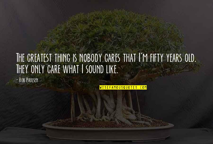 Rob Paulsen Quotes By Rob Paulsen: The greatest thing is nobody cares that I'm Rob Paulsen Quotes By Rob Paulsen: The greatest thing is nobody cares that I'm
