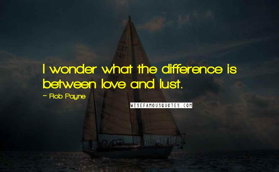 Rob Payne quotes: I wonder what the difference is between love and lust.