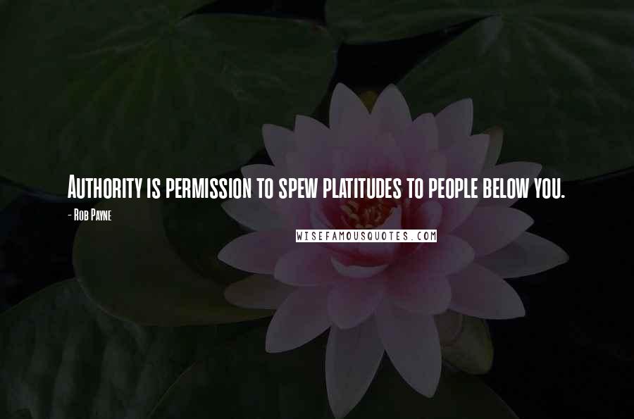 Rob Payne quotes: Authority is permission to spew platitudes to people below you.