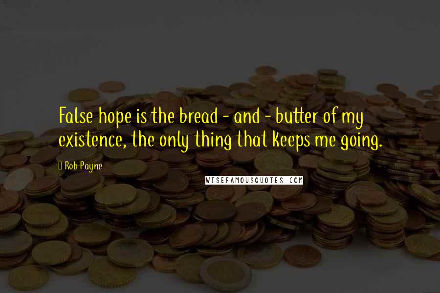 Rob Payne quotes: False hope is the bread - and - butter of my existence, the only thing that keeps me going.