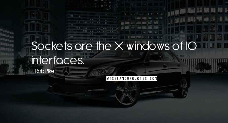 Rob Pike quotes: Sockets are the X windows of IO interfaces.