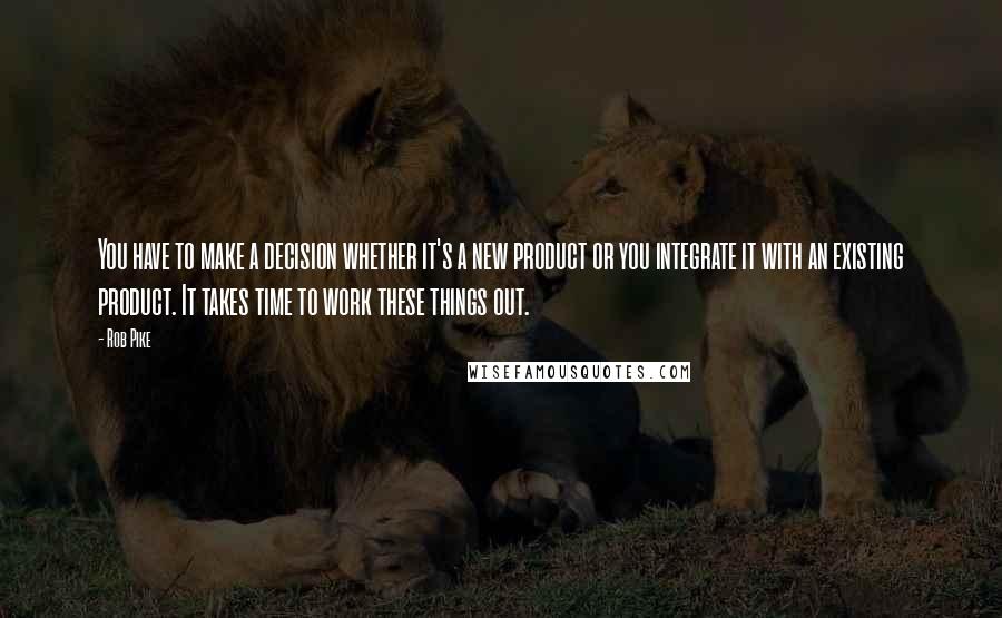Rob Pike quotes: You have to make a decision whether it's a new product or you integrate it with an existing product. It takes time to work these things out.