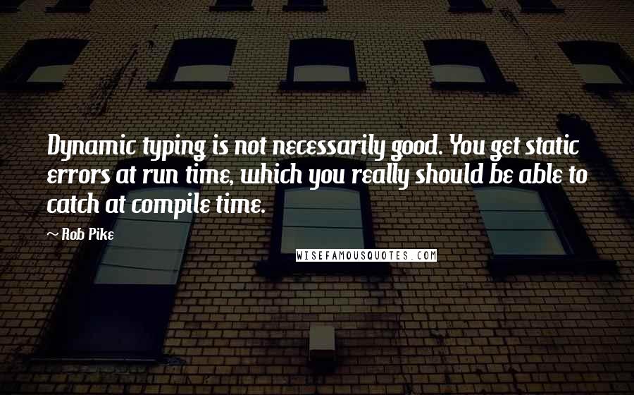 Rob Pike quotes: Dynamic typing is not necessarily good. You get static errors at run time, which you really should be able to catch at compile time.