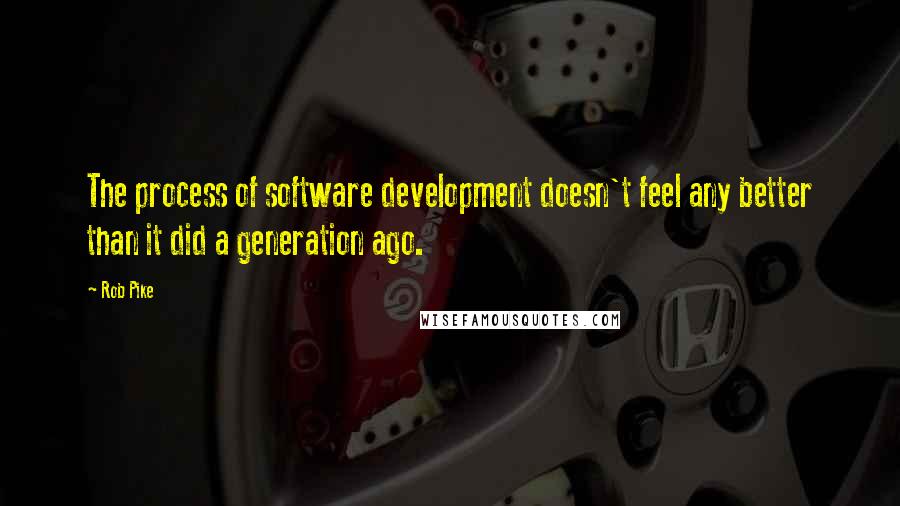 Rob Pike quotes: The process of software development doesn't feel any better than it did a generation ago.