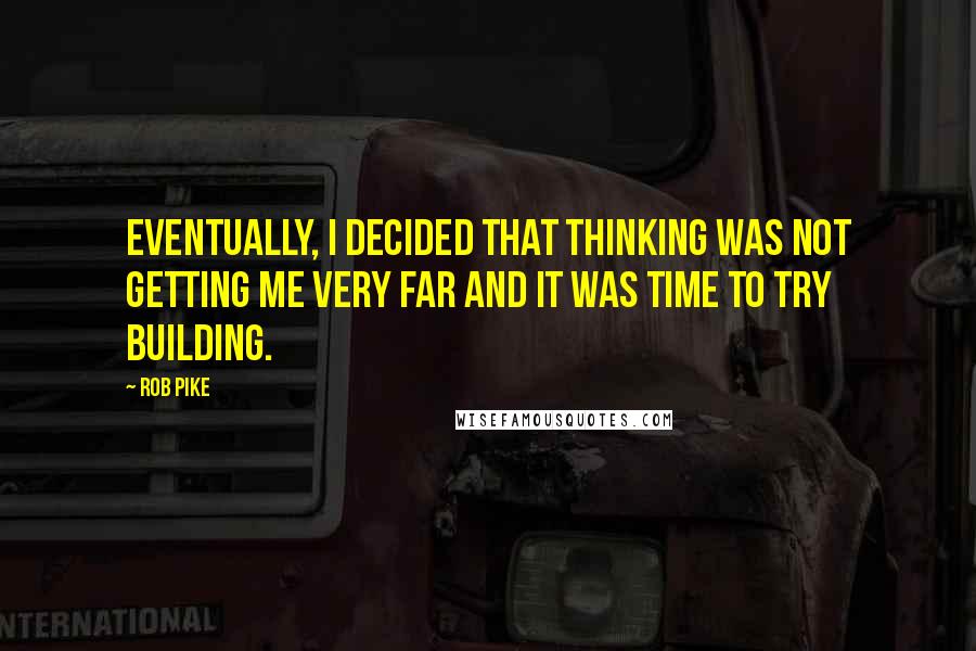 Rob Pike quotes: Eventually, I decided that thinking was not getting me very far and it was time to try building.