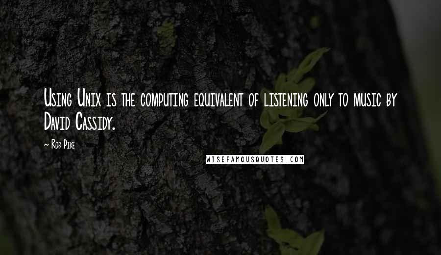 Rob Pike quotes: Using Unix is the computing equivalent of listening only to music by David Cassidy.