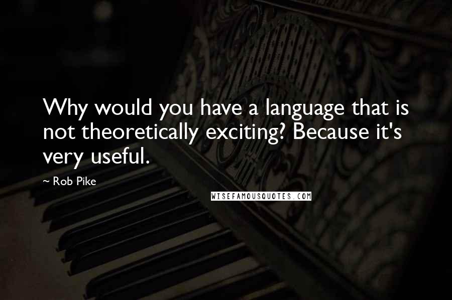 Rob Pike quotes: Why would you have a language that is not theoretically exciting? Because it's very useful.