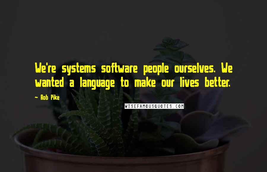 Rob Pike quotes: We're systems software people ourselves. We wanted a language to make our lives better.