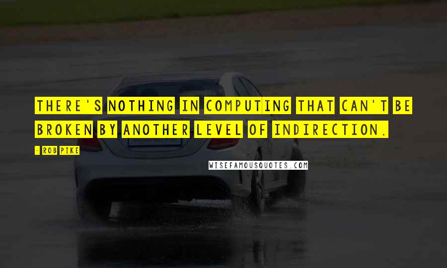 Rob Pike quotes: There's nothing in computing that can't be broken by another level of indirection.