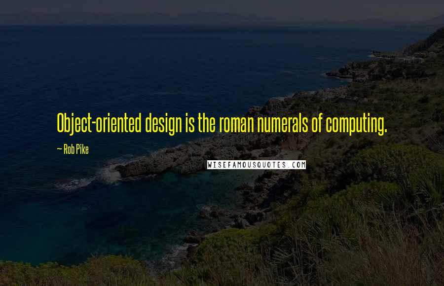 Rob Pike quotes: Object-oriented design is the roman numerals of computing.