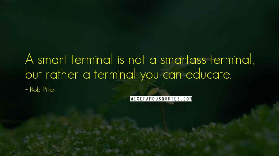 Rob Pike quotes: A smart terminal is not a smartass terminal, but rather a terminal you can educate.